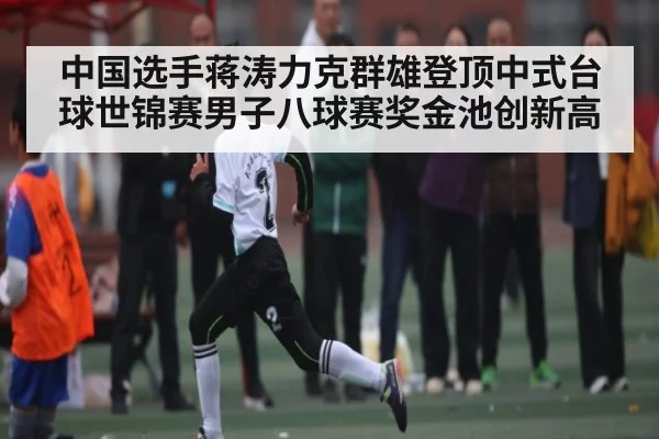中国选手蒋涛力克群雄登顶中式台球世锦赛男子八球赛奖金池创新高